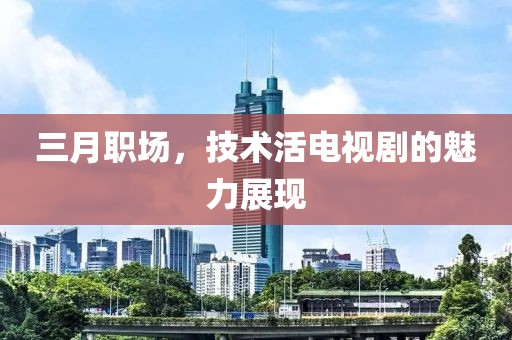三月職場(chǎng)，技術(shù)活電視劇的魅力展現(xiàn)