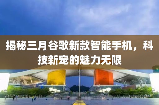 揭秘三月谷歌新款智能手機(jī)，科技新寵的魅力無限