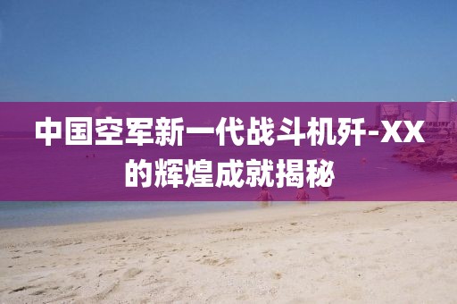 中國空軍新一代戰(zhàn)斗機(jī)殲-XX的輝煌成就揭秘