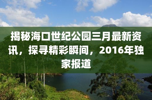 揭秘海口世紀(jì)公園三月最新資訊，探尋精彩瞬間，2016年獨(dú)家報(bào)道