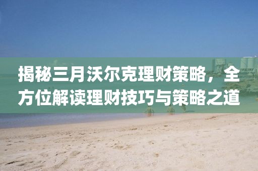 揭秘三月沃爾克理財(cái)策略，全方位解讀理財(cái)技巧與策略之道