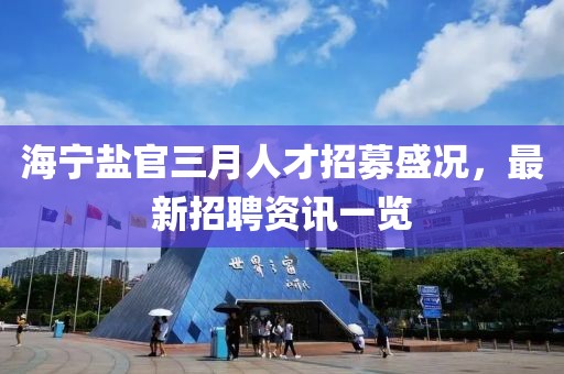 海寧鹽官三月人才招募盛況，最新招聘資訊一覽