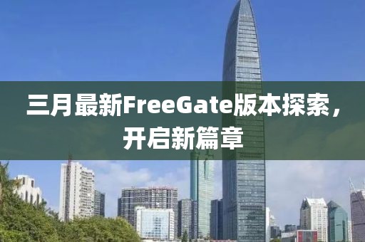 三月最新FreeGate版本探索，開(kāi)啟新篇章
