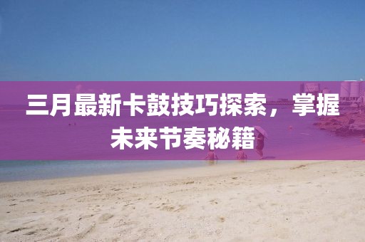 三月最新卡鼓技巧探索，掌握未來節(jié)奏秘籍