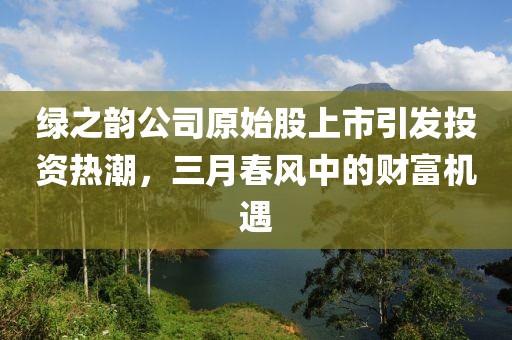 綠之韻公司原始股上市引發(fā)投資熱潮，三月春風中的財富機遇