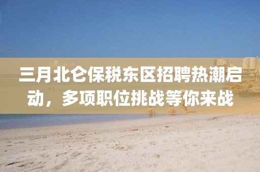 三月北侖保稅東區(qū)招聘熱潮啟動(dòng)，多項(xiàng)職位挑戰(zhàn)等你來戰(zhàn)
