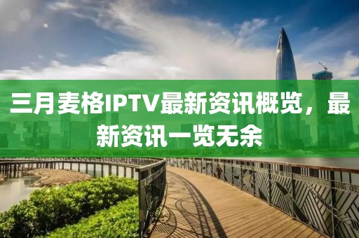 三月麥格IPTV最新資訊概覽，最新資訊一覽無(wú)余