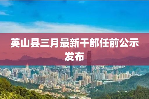 英山縣三月最新干部任前公示發(fā)布