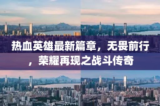 熱血英雄最新篇章，無畏前行，榮耀再現(xiàn)之戰(zhàn)斗傳奇
