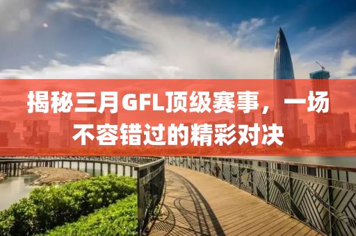 揭秘三月GFL頂級賽事，一場不容錯過的精彩對決