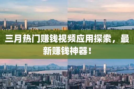 三月熱門賺錢視頻應用探索，最新賺錢神器！