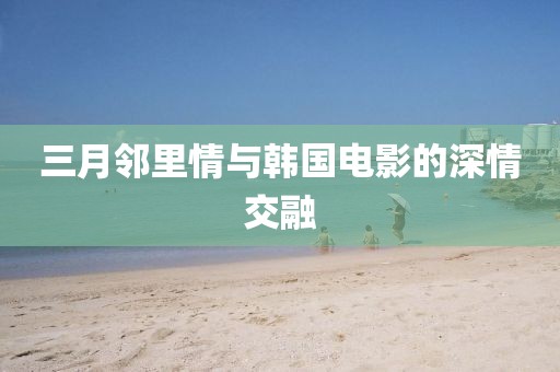 三月鄰里情與韓國電影的深情交融