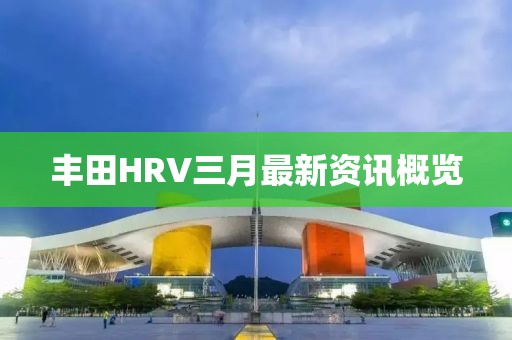 豐田HRV三月最新資訊概覽