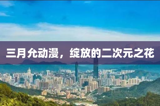 三月允動漫，綻放的二次元之花