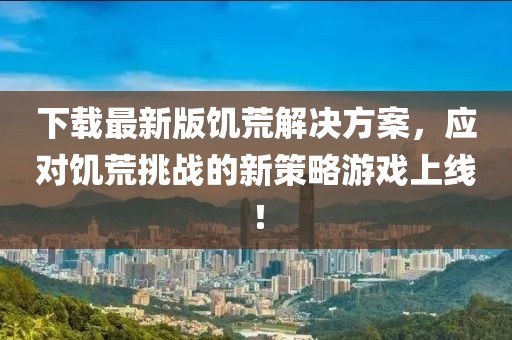 下載最新版饑荒解決方案，應(yīng)對(duì)饑荒挑戰(zhàn)的新策略游戲上線！