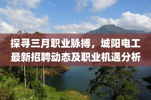 探尋三月職業(yè)脈搏，城陽(yáng)電工最新招聘動(dòng)態(tài)及職業(yè)機(jī)遇分析