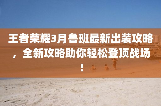 王者榮耀3月魯班最新出裝攻略，全新攻略助你輕松登頂戰(zhàn)場(chǎng)！