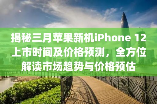 揭秘三月蘋(píng)果新機(jī)iPhone 12上市時(shí)間及價(jià)格預(yù)測(cè)，全方位解讀市場(chǎng)趨勢(shì)與價(jià)格預(yù)估