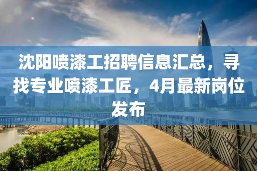 沈陽噴漆工招聘信息匯總，尋找專業(yè)噴漆工匠，4月最新崗位發(fā)布