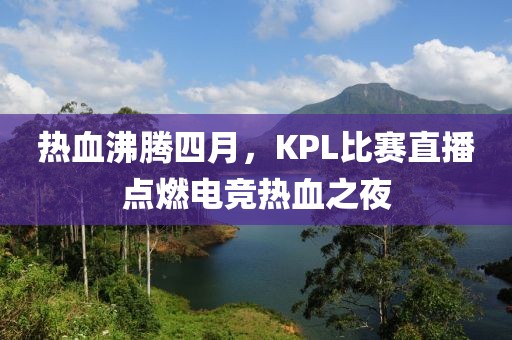熱血沸騰四月，KPL比賽直播點(diǎn)燃電競(jìng)熱血之夜