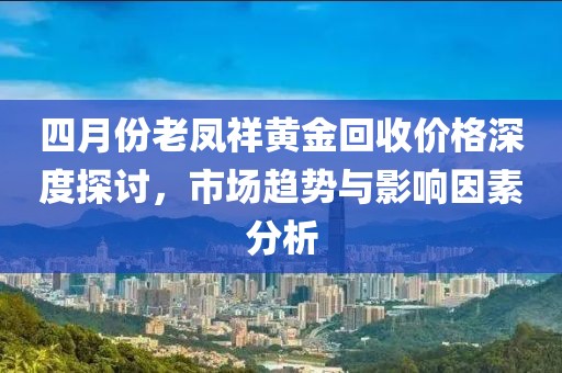 四月份老鳳祥黃金回收價格深度探討，市場趨勢與影響因素分析