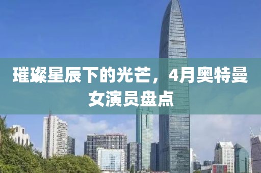 璀璨星辰下的光芒，4月奧特曼女演員盤點(diǎn)