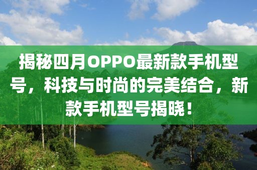 揭秘四月OPPO最新款手機(jī)型號(hào)，科技與時(shí)尚的完美結(jié)合，新款手機(jī)型號(hào)揭曉！