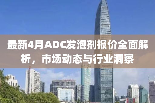 最新4月ADC發(fā)泡劑報(bào)價(jià)全面解析，市場(chǎng)動(dòng)態(tài)與行業(yè)洞察