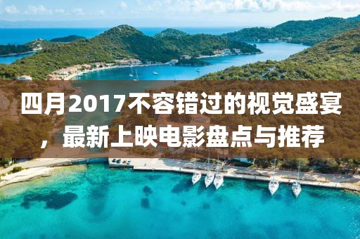 四月2017不容錯(cuò)過的視覺盛宴，最新上映電影盤點(diǎn)與推薦