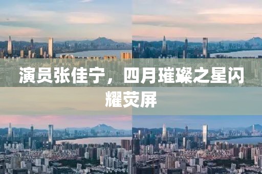 演員張佳寧，四月璀璨之星閃耀熒屏