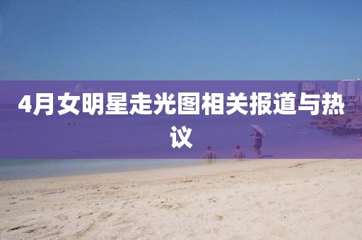 4月女明星走光圖相關(guān)報(bào)道與熱議