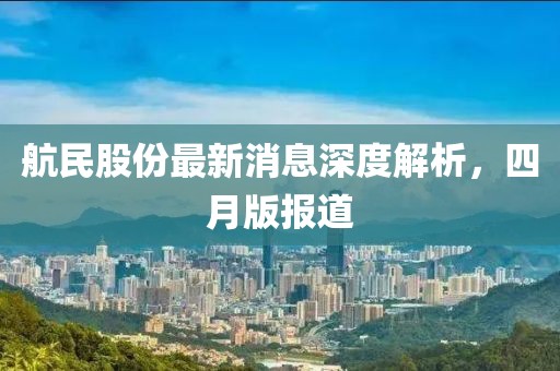 航民股份最新消息深度解析，四月版報(bào)道