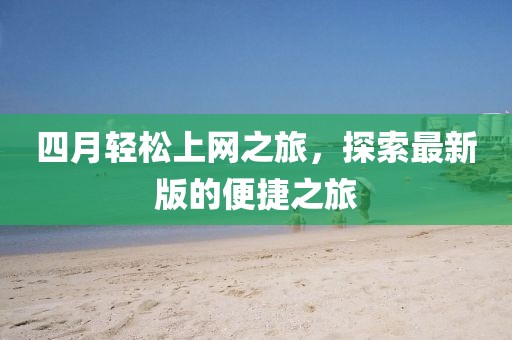 四月輕松上網(wǎng)之旅，探索最新版的便捷之旅