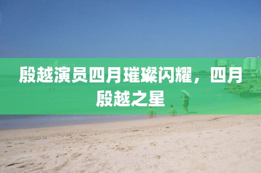 殷越演員四月璀璨閃耀，四月殷越之星