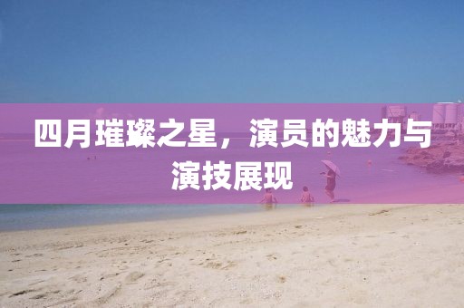 四月璀璨之星，演員的魅力與演技展現(xiàn)