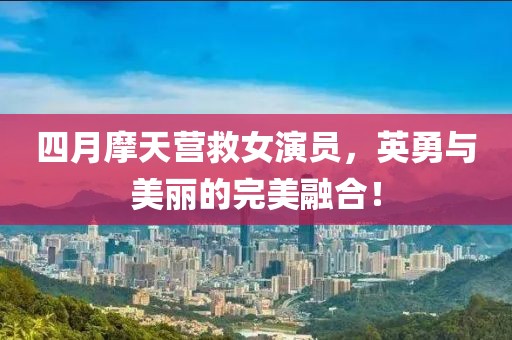 四月摩天營(yíng)救女演員，英勇與美麗的完美融合！