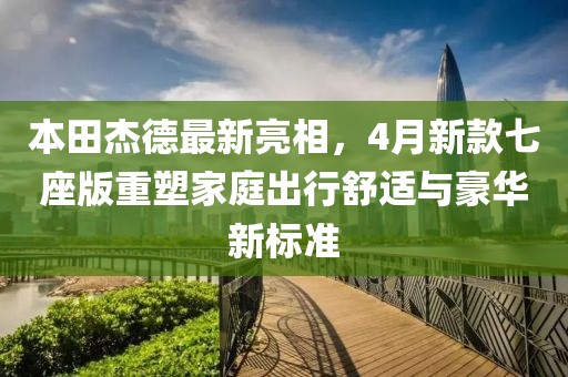 本田杰德最新亮相，4月新款七座版重塑家庭出行舒適與豪華新標(biāo)準(zhǔn)