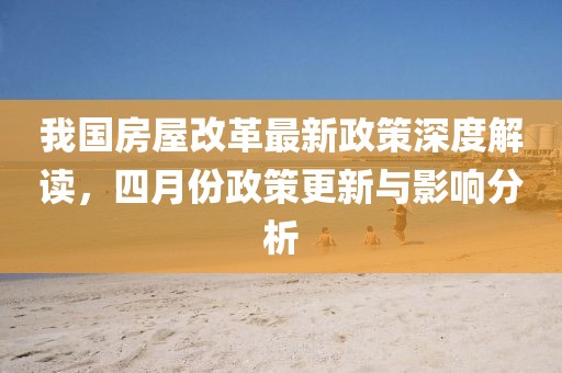 我國房屋改革最新政策深度解讀，四月份政策更新與影響分析