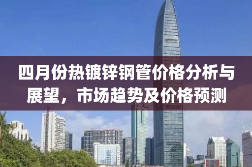 四月份熱鍍鋅鋼管價(jià)格分析與展望，市場趨勢(shì)及價(jià)格預(yù)測