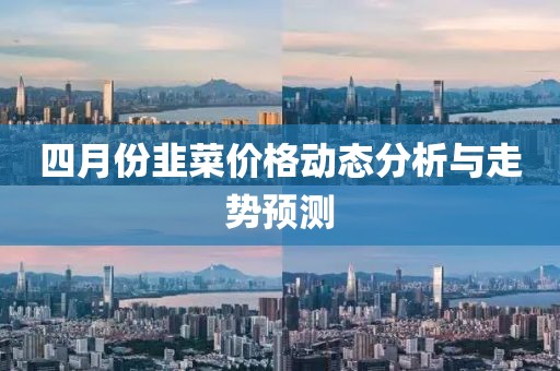 四月份韭菜價(jià)格動(dòng)態(tài)分析與走勢(shì)預(yù)測(cè)