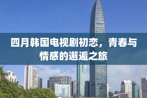 四月韓國(guó)電視劇初戀，青春與情感的邂逅之旅