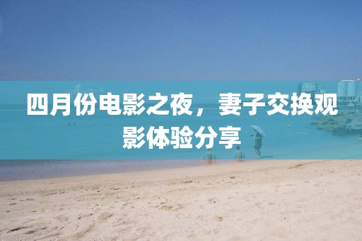 四月份電影之夜，妻子交換觀影體驗分享