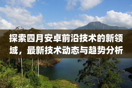 探索四月安卓前沿技術(shù)的新領(lǐng)域，最新技術(shù)動(dòng)態(tài)與趨勢分析