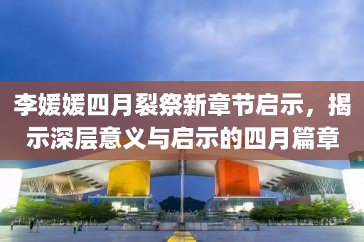 李媛媛四月裂祭新章節(jié)啟示，揭示深層意義與啟示的四月篇章