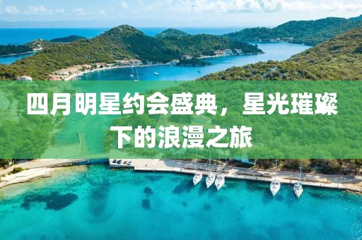 四月明星約會盛典，星光璀璨下的浪漫之旅