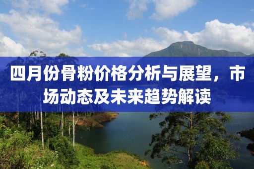 四月份骨粉價(jià)格分析與展望，市場動(dòng)態(tài)及未來趨勢解讀