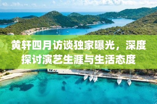 黃軒四月訪談獨家曝光，深度探討演藝生涯與生活態(tài)度