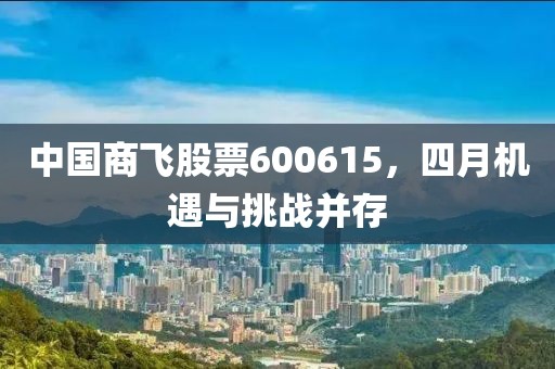 中國商飛股票600615，四月機遇與挑戰(zhàn)并存