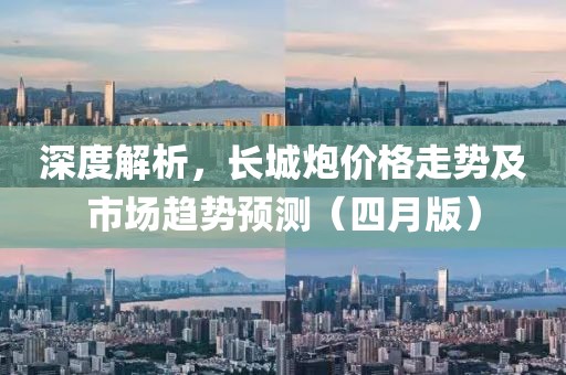 深度解析，長城炮價格走勢及市場趨勢預(yù)測（四月版）