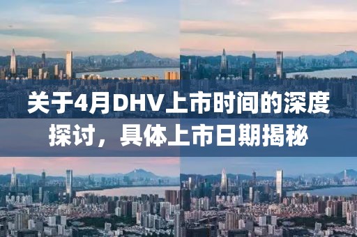 關(guān)于4月DHV上市時(shí)間的深度探討，具體上市日期揭秘
